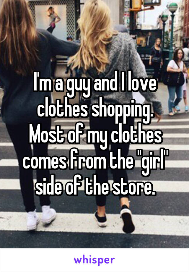 I'm a guy and I love clothes shopping.
Most of my clothes comes from the "girl" side of the store.