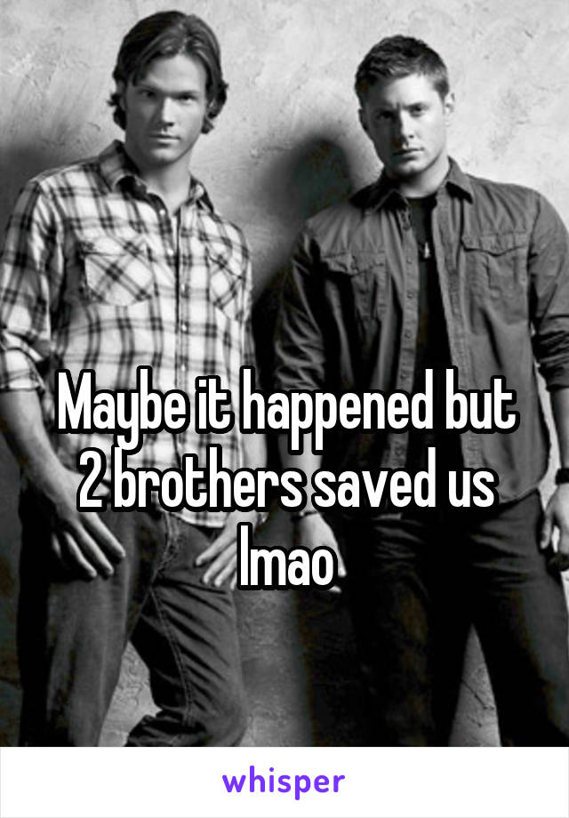 

Maybe it happened but 2 brothers saved us lmao