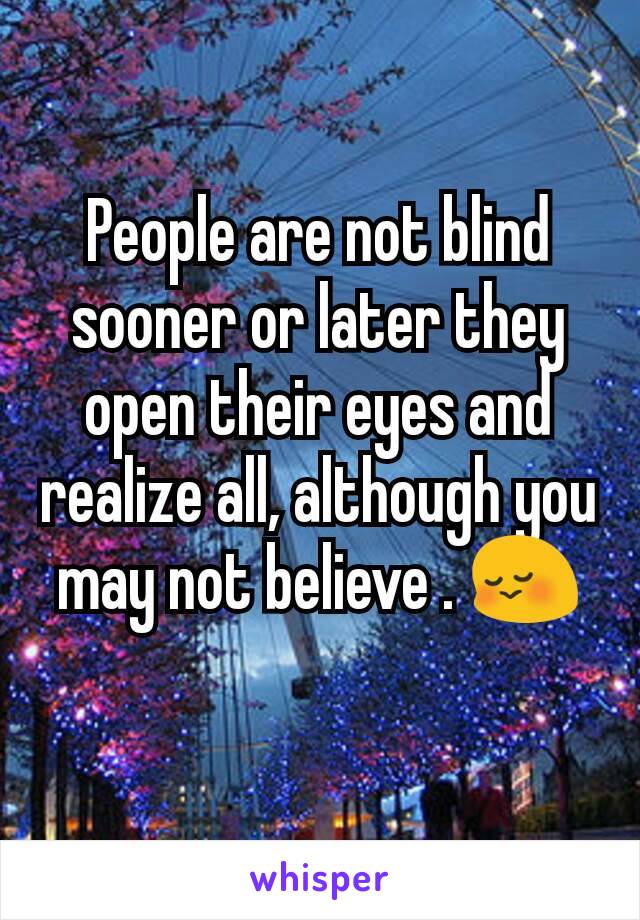 People are not blind sooner or later they open their eyes and realize all, although you may not believe . 😳