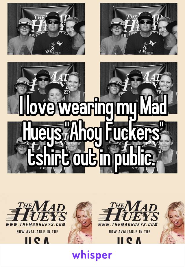 I love wearing my Mad Hueys "Ahoy Fuckers" tshirt out in public. 