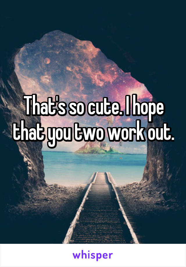 That's so cute. I hope that you two work out. 