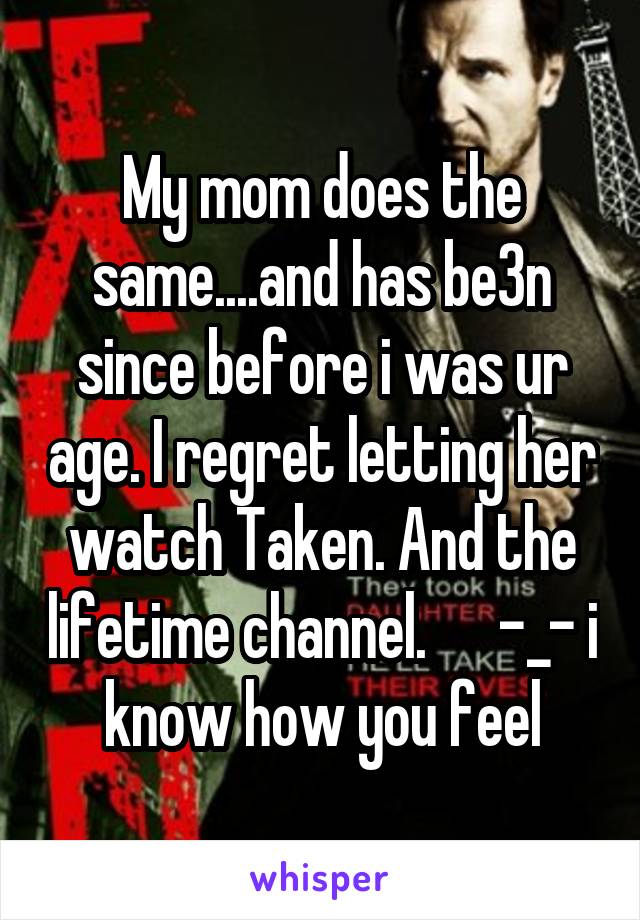 My mom does the same....and has be3n since before i was ur age. I regret letting her watch Taken. And the lifetime channel.      -_- i know how you feel