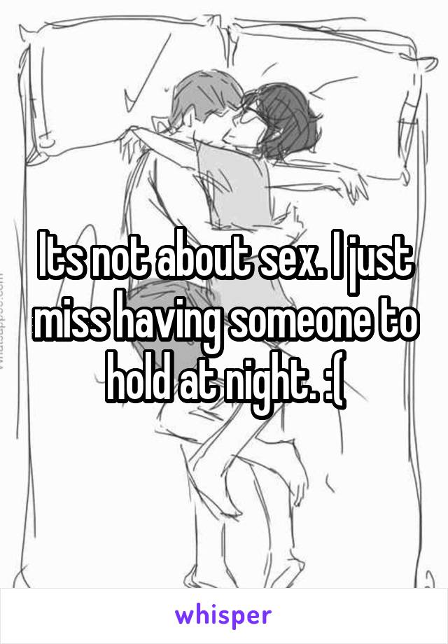 Its not about sex. I just miss having someone to hold at night. :(