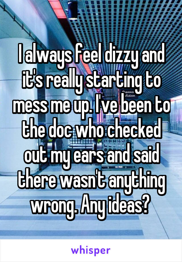 I always feel dizzy and it's really starting to mess me up. I've been to the doc who checked out my ears and said there wasn't anything wrong. Any ideas? 