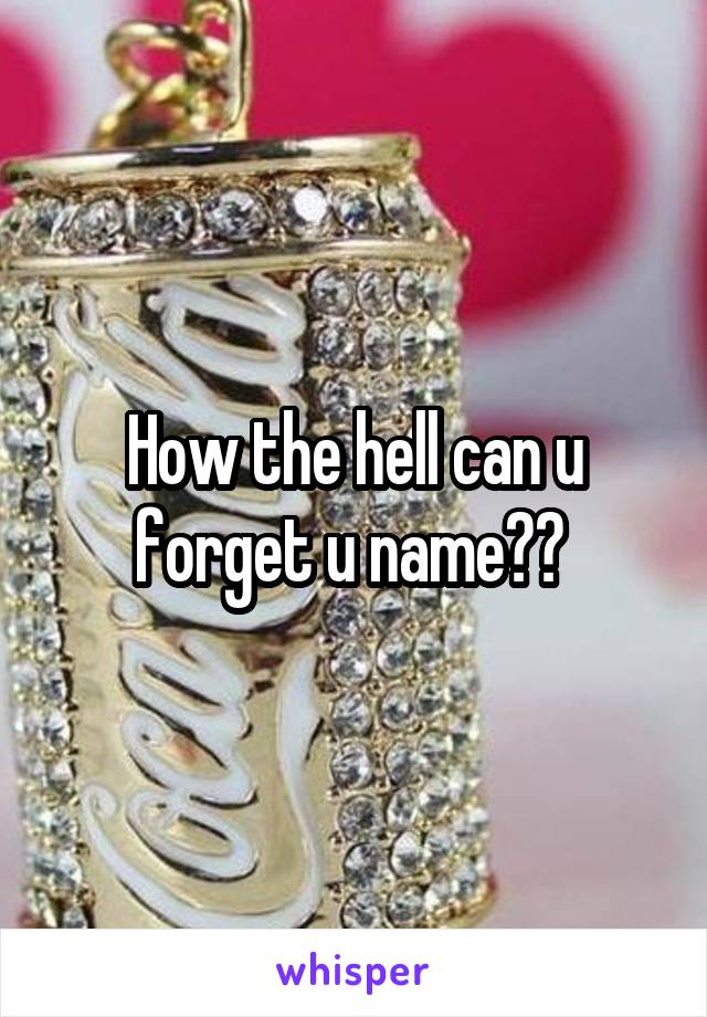 How the hell can u forget u name?? 