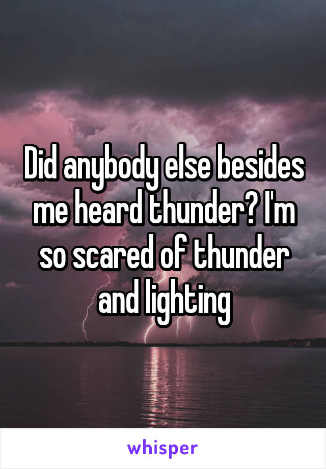 Did anybody else besides me heard thunder? I'm so scared of thunder and lighting