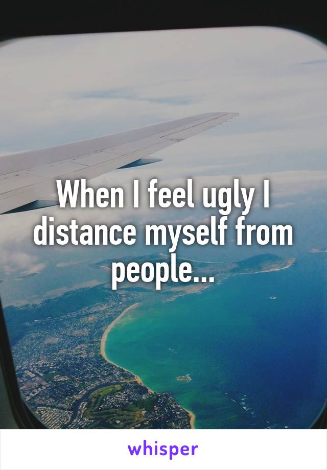 When I feel ugly I distance myself from people...