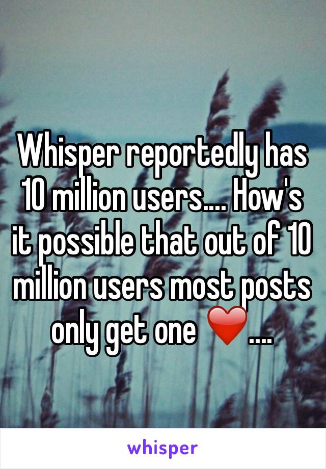 Whisper reportedly has 10 million users.... How's it possible that out of 10 million users most posts only get one ❤️.... 