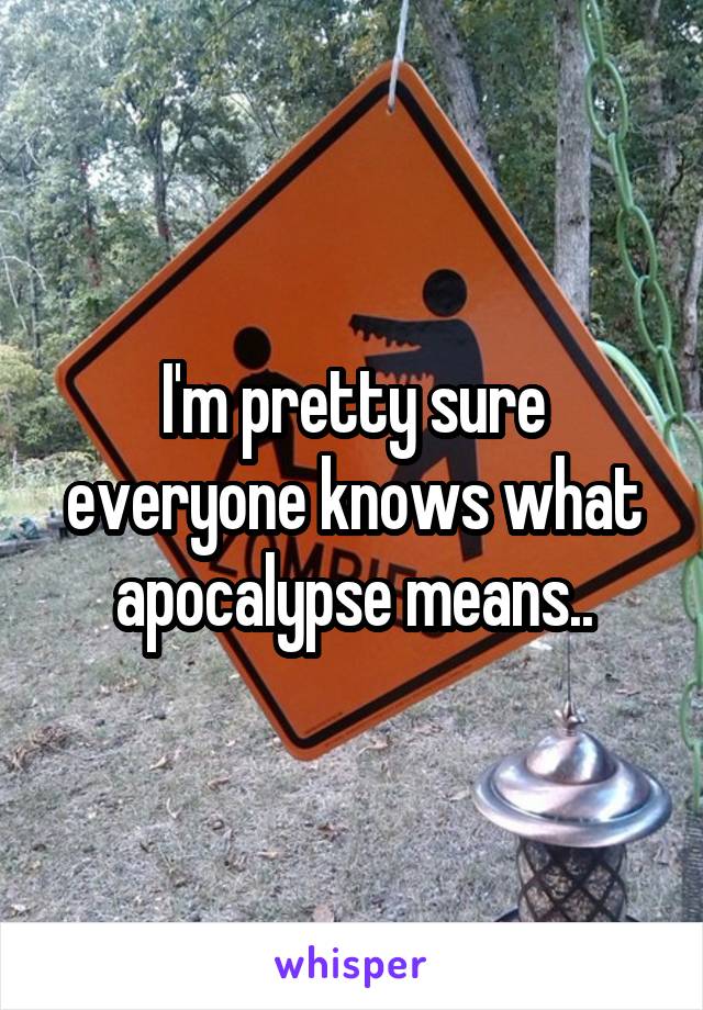 I'm pretty sure everyone knows what apocalypse means..