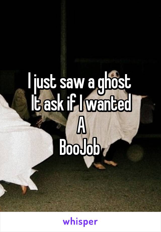 I just saw a ghost 
It ask if I wanted
A
BooJob 