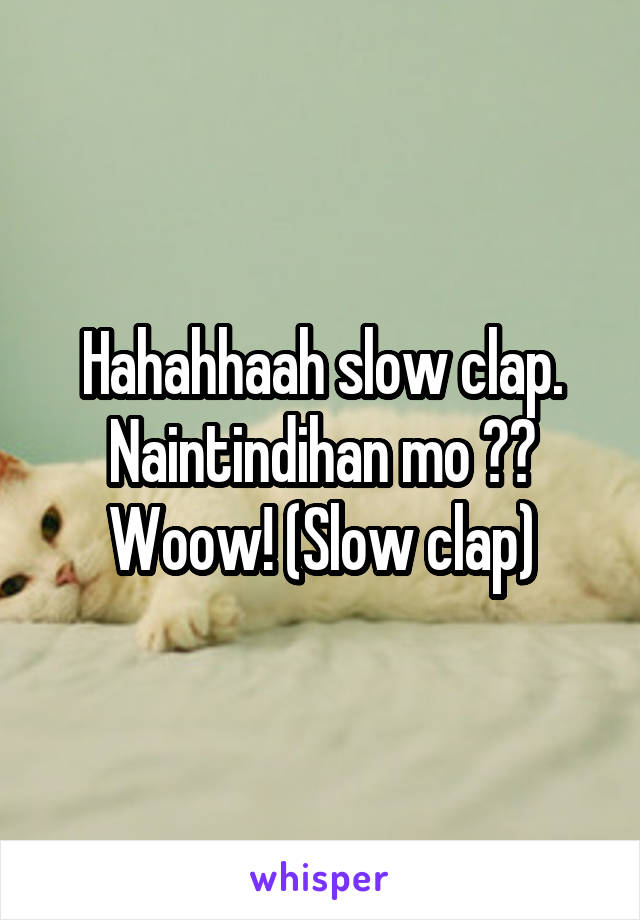 Hahahhaah slow clap. Naintindihan mo ?? Woow! (Slow clap)