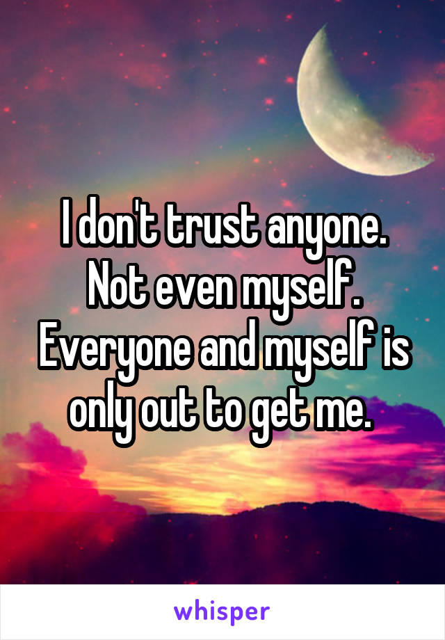 I don't trust anyone. Not even myself. Everyone and myself is only out to get me. 