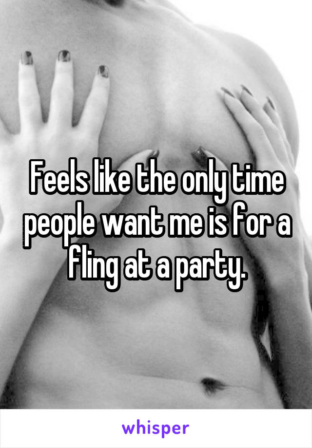 Feels like the only time people want me is for a fling at a party.