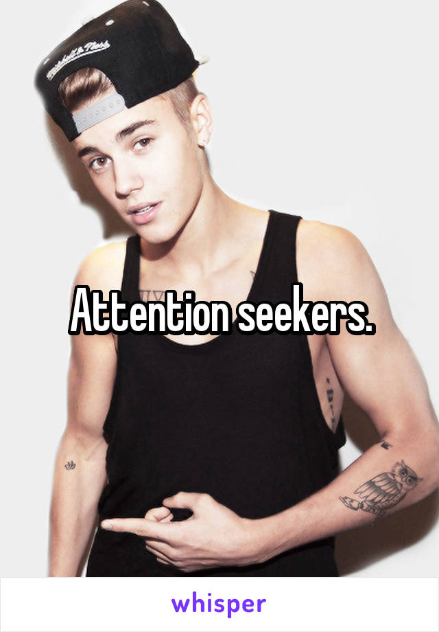 Attention seekers.