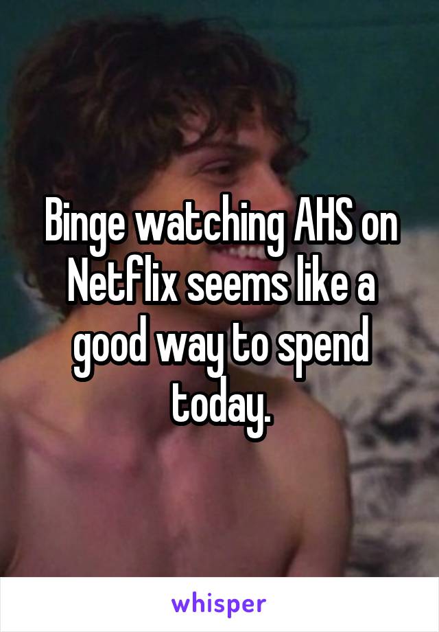 Binge watching AHS on Netflix seems like a good way to spend today.