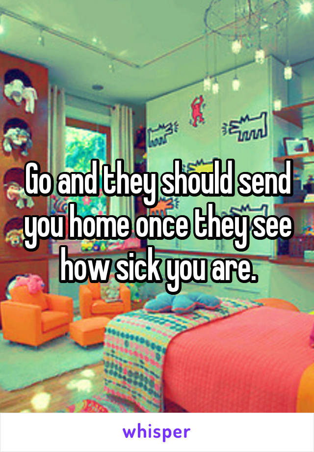 Go and they should send you home once they see how sick you are.