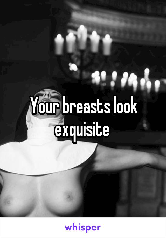 Your breasts look exquisite 