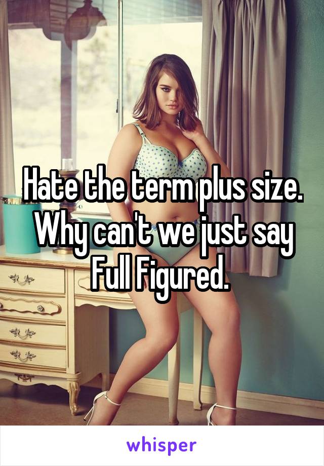 Hate the term plus size. Why can't we just say Full Figured. 