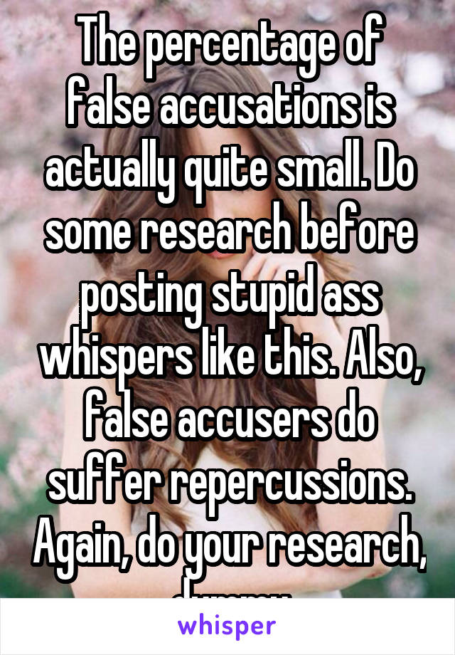 The percentage of false accusations is actually quite small. Do some research before posting stupid ass whispers like this. Also, false accusers do suffer repercussions. Again, do your research, dummy