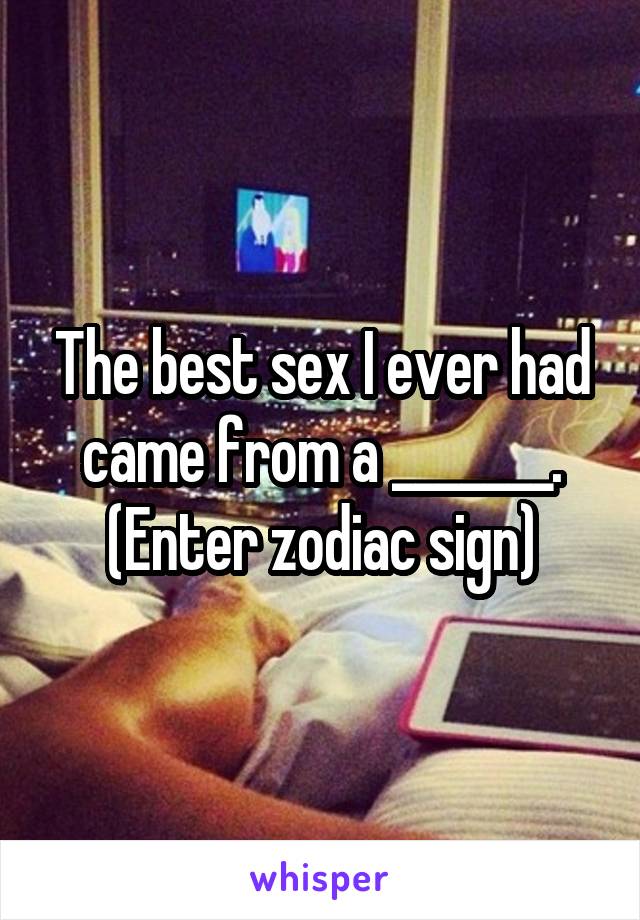 The best sex I ever had came from a _______.
(Enter zodiac sign)