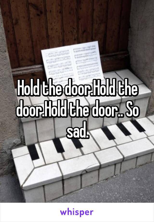 Hold the door.Hold the door.Hold the door.. So sad.