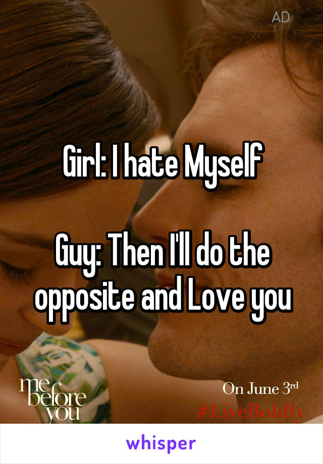 Girl: I hate Myself

Guy: Then I'll do the opposite and Love you