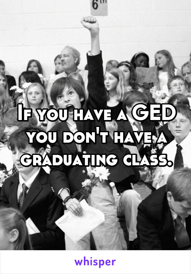 If you have a GED you don't have a graduating class.