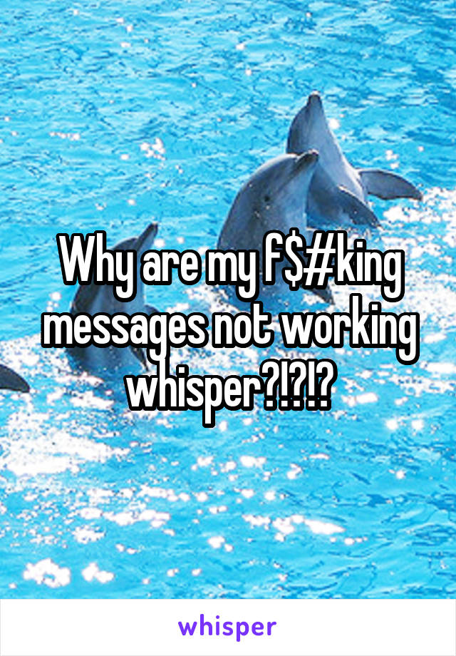 Why are my f$#king messages not working whisper?!?!?