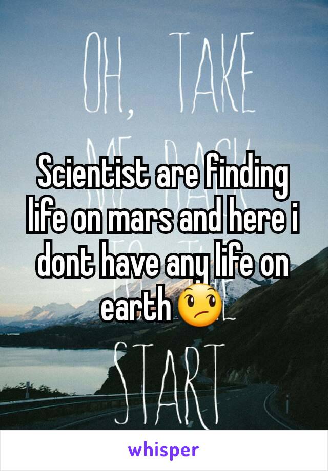 Scientist are finding life on mars and here i dont have any life on earth😞