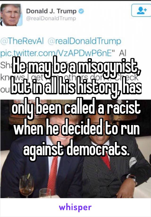 He may be a misogynist, but in all his history, has only been called a racist when he decided to run against democrats.