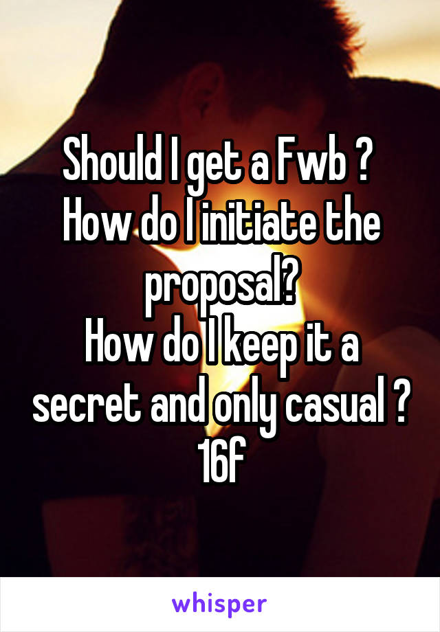 Should I get a Fwb ? 
How do I initiate the proposal?
How do I keep it a secret and only casual ?
16f