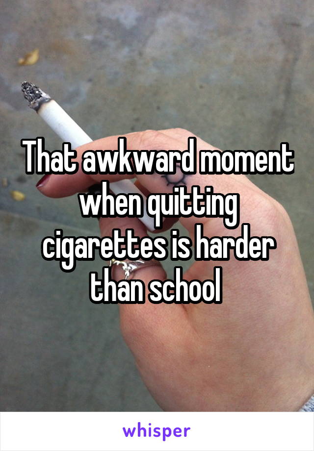 That awkward moment when quitting cigarettes is harder than school 