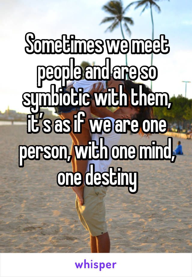 
Sometimes we meet people and are so symbiotic with them, it’s as if we are one person, with one mind, one destiny


