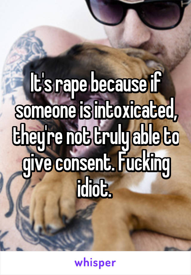 It's rape because if someone is intoxicated, they're not truly able to give consent. Fucking idiot. 