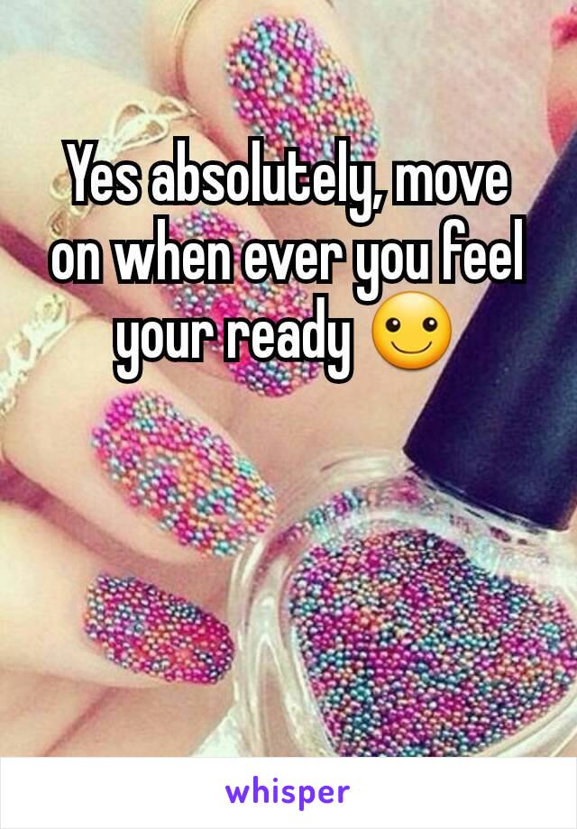 Yes absolutely, move on when ever you feel your ready ☺