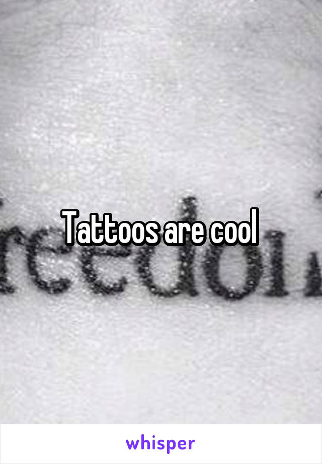 Tattoos are cool 