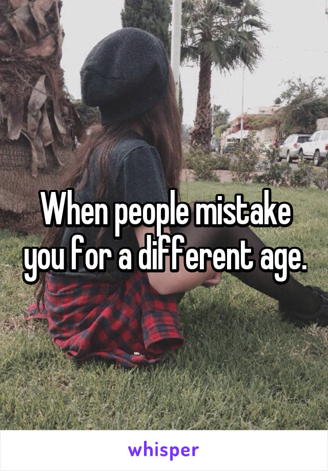 When people mistake you for a different age.