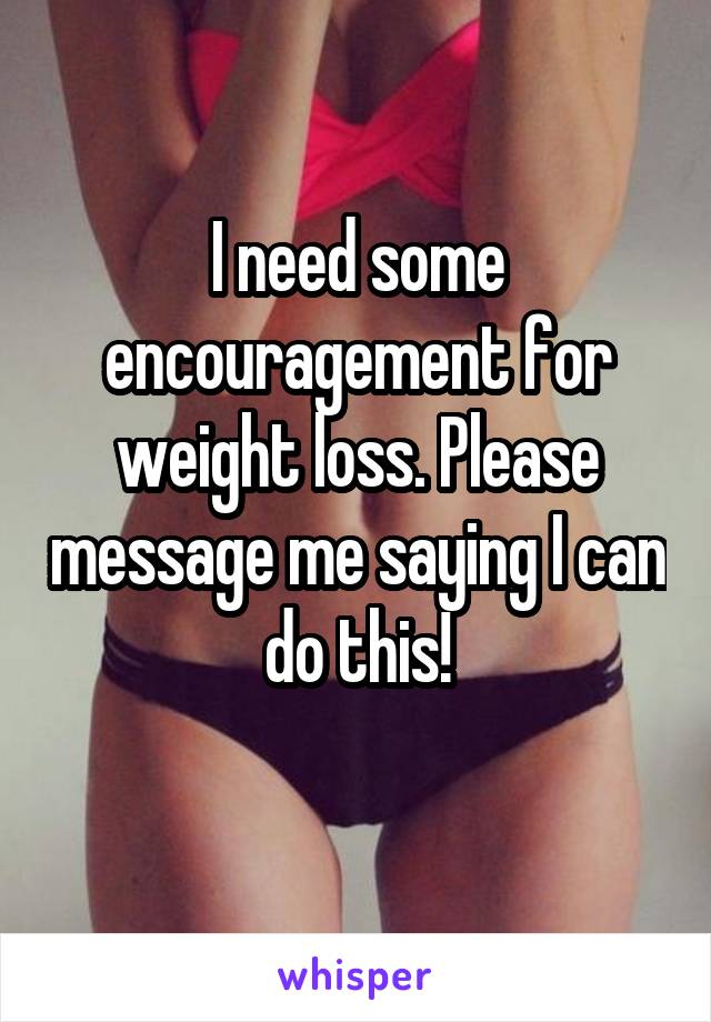 I need some encouragement for weight loss. Please message me saying I can do this!
