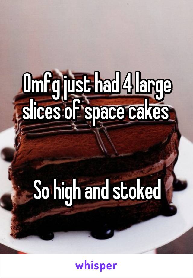 Omfg just had 4 large slices of space cakes 


So high and stoked