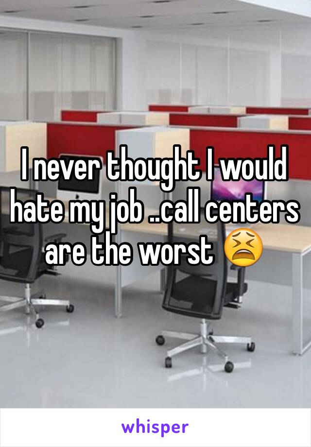 I never thought I would hate my job ..call centers are the worst 😫