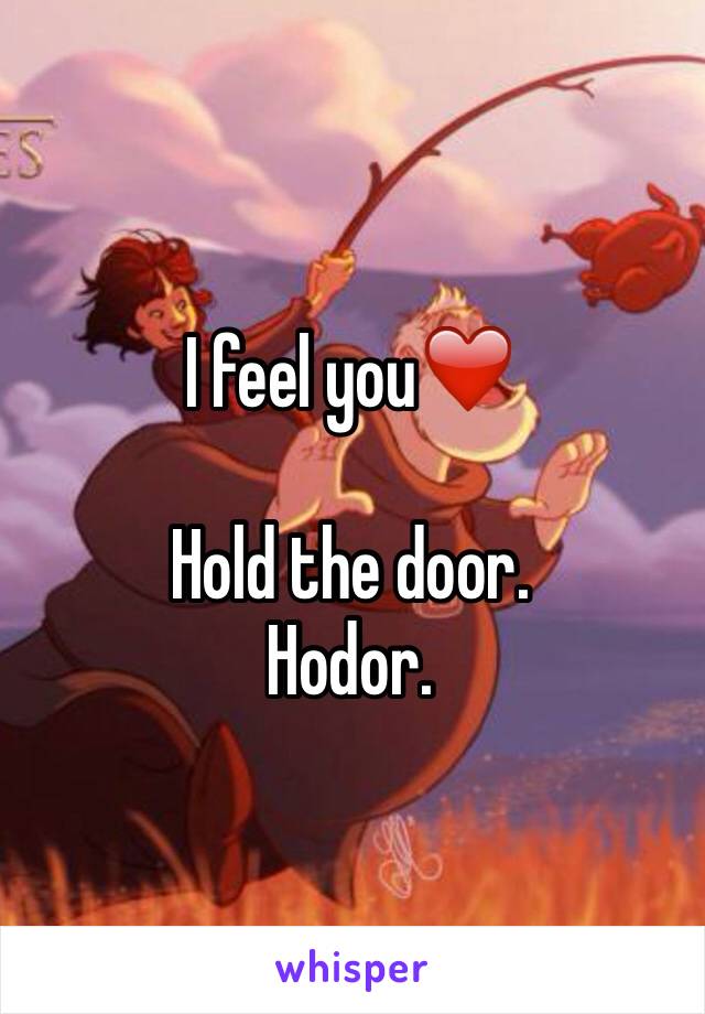 I feel you❤️ 

Hold the door. 
Hodor. 