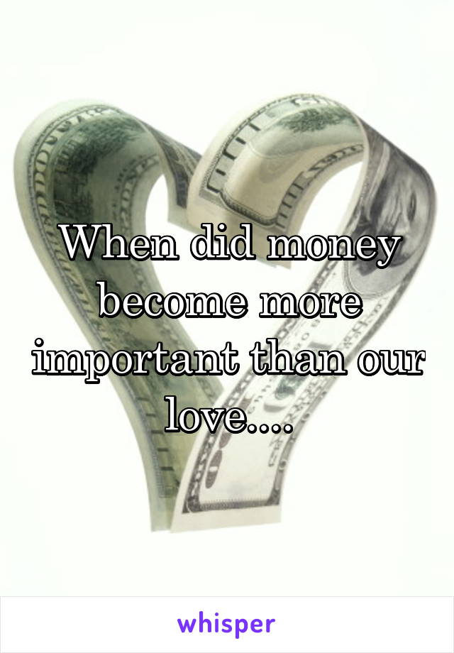 When did money become more important than our love....