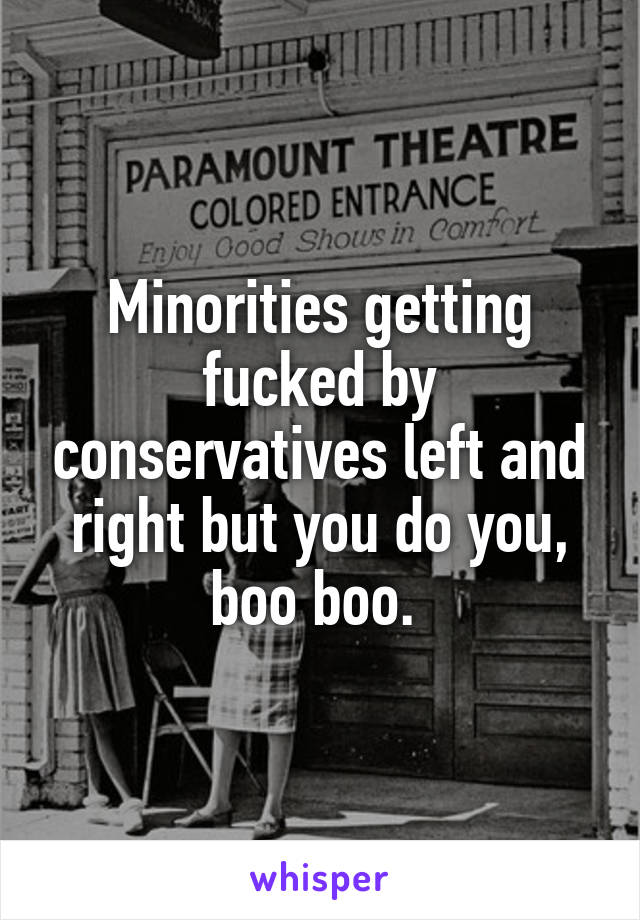 Minorities getting fucked by conservatives left and right but you do you, boo boo. 
