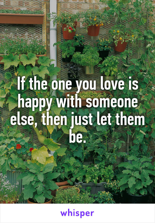 If the one you love is happy with someone else, then just let them be.