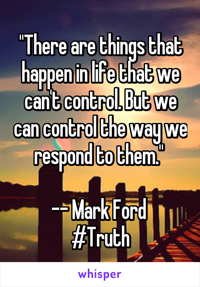 "There are things that happen in life that we can't control. But we can control the way we respond to them." 

-- Mark Ford 
#Truth