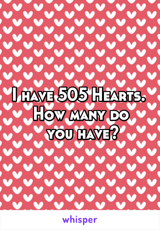 I have 505 Hearts. 
How many do
 you have?