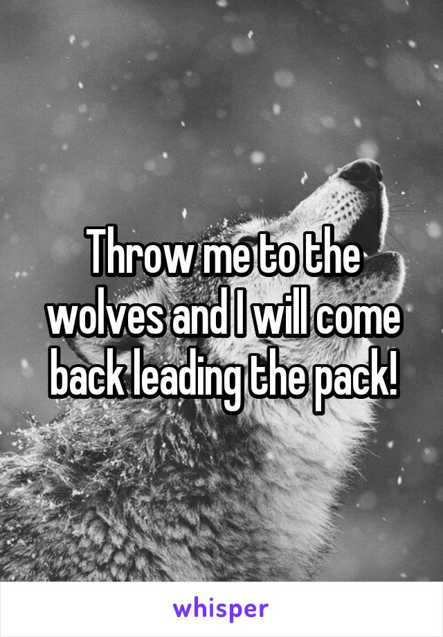 Throw me to the wolves and I will come back leading the pack!