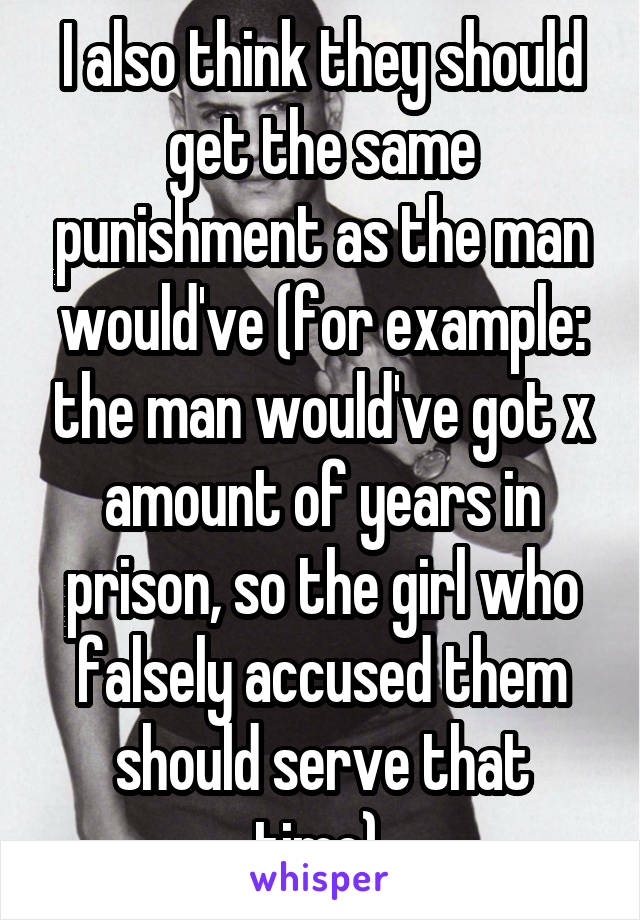 I also think they should get the same punishment as the man would've (for example: the man would've got x amount of years in prison, so the girl who falsely accused them should serve that time).