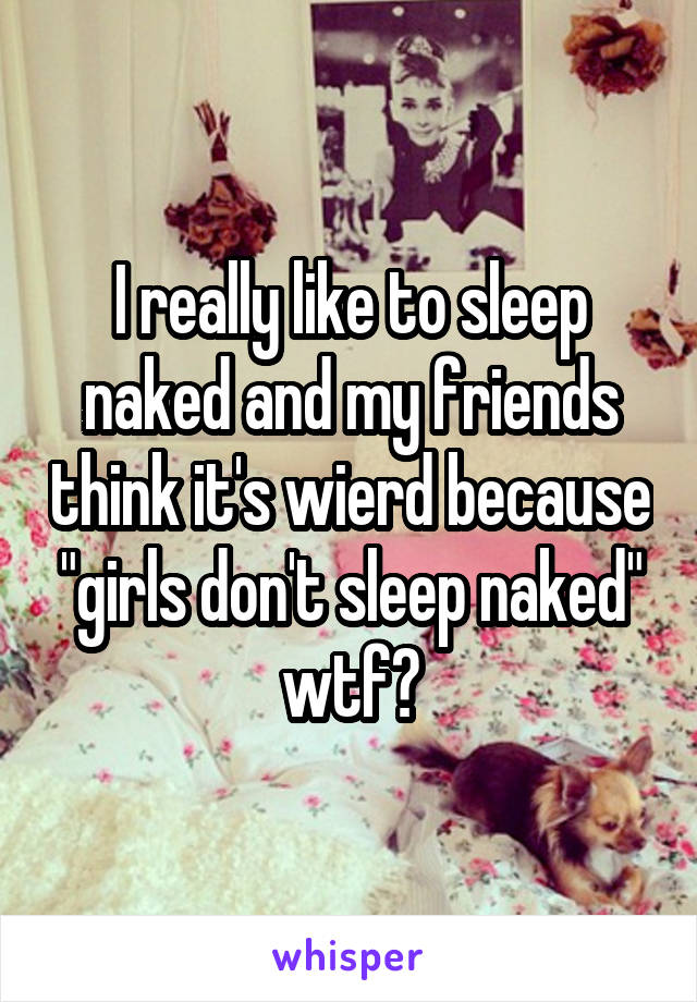 I really like to sleep naked and my friends think it's wierd because "girls don't sleep naked" wtf?