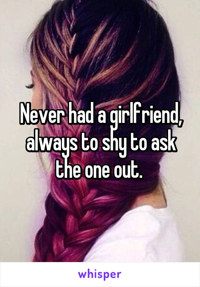 Never had a girlfriend,
always to shy to ask the one out. 